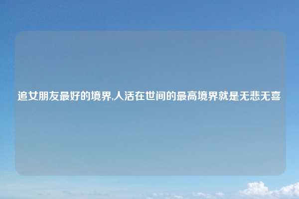 追女朋友最好的境界,人活在世间的最高境界就是无悲无喜