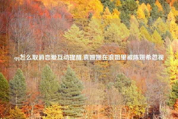 qq怎么取消恋爱互动提醒,袁姗姗在浪姐里被陈妍希忽视