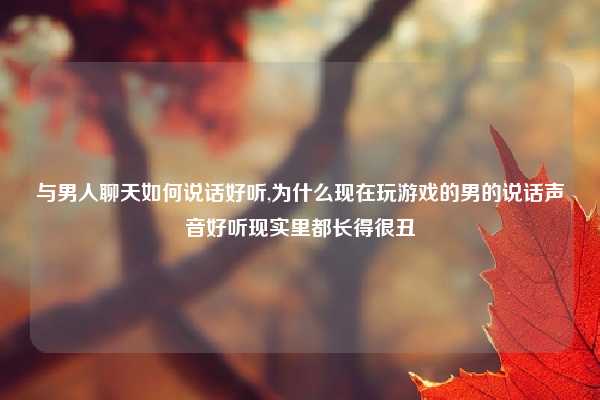 与男人聊天如何说话好听,为什么现在玩游戏的男的说话声音好听现实里都长得很丑