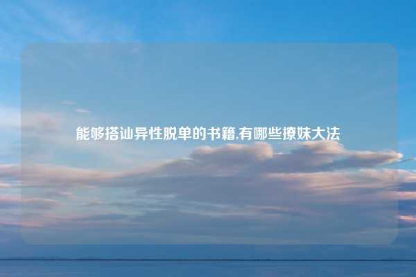 能够搭讪异性脱单的书籍,有哪些撩妹大法