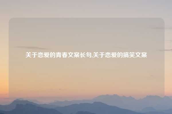关于恋爱的青春文案长句,关于恋爱的搞笑文案