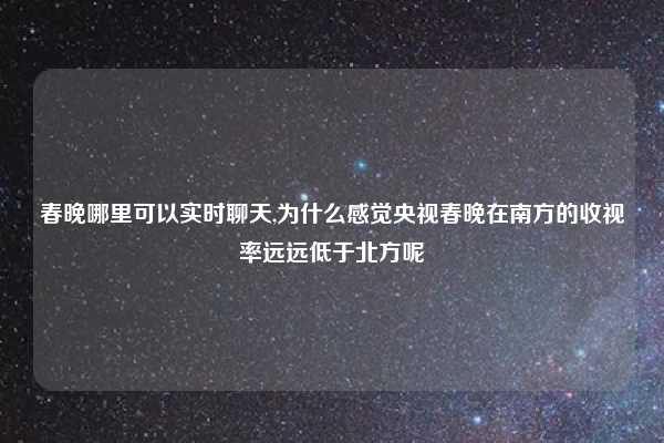春晚哪里可以实时聊天,为什么感觉央视春晚在南方的收视率远远低于北方呢