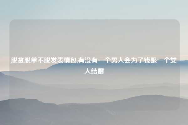 脱贫脱单不脱发表情包,有没有一个男人会为了钱跟一个女人结婚