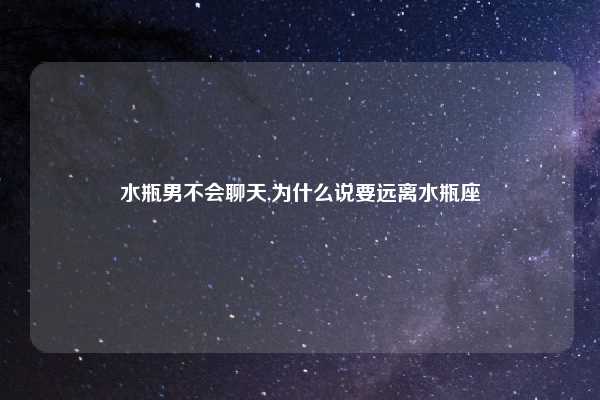 水瓶男不会聊天,为什么说要远离水瓶座