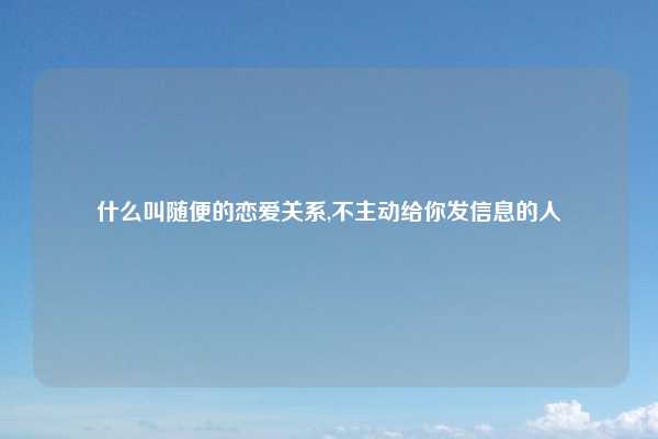 什么叫随便的恋爱关系,不主动给你发信息的人