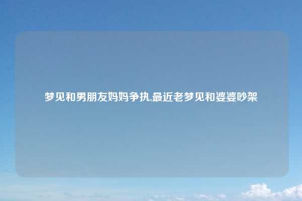 梦见和男朋友妈妈争执,最近老梦见和婆婆吵架