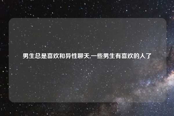 男生总是喜欢和异性聊天,一些男生有喜欢的人了