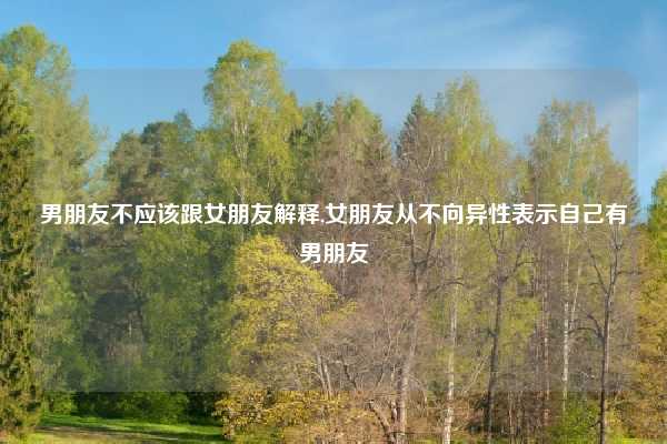 男朋友不应该跟女朋友解释,女朋友从不向异性表示自己有男朋友