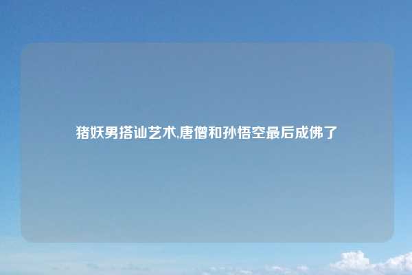 猪妖男搭讪艺术,唐僧和孙悟空最后成佛了