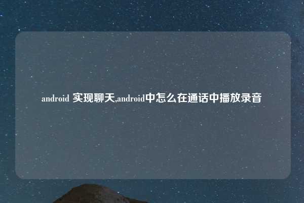 android 实现聊天,android中怎么在通话中播放录音