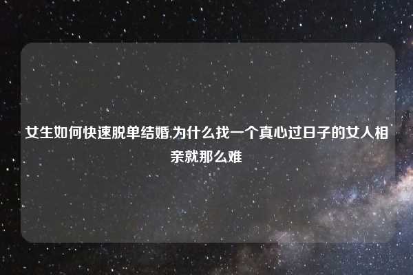 女生如何快速脱单结婚,为什么找一个真心过日子的女人相亲就那么难