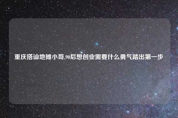 重庆搭讪地摊小哥,90后想创业需要什么勇气踏出第一步
