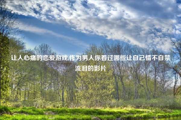 让人心痛的恋爱游戏,作为男人你看过哪些让自己情不自禁流泪的影片