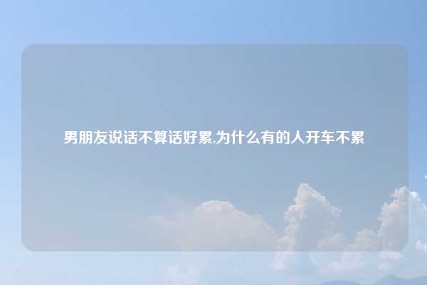 男朋友说话不算话好累,为什么有的人开车不累