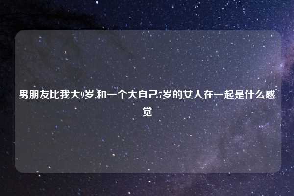 男朋友比我大9岁,和一个大自己7岁的女人在一起是什么感觉