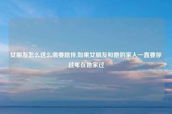 女朋友怎么这么需要陪伴,如果女朋友和她的家人一直要你过年在她家过