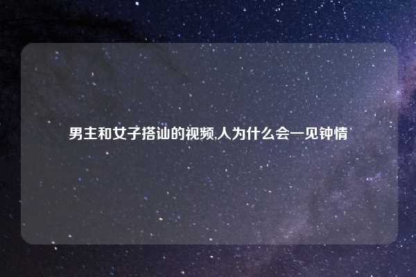 男主和女子搭讪的视频,人为什么会一见钟情