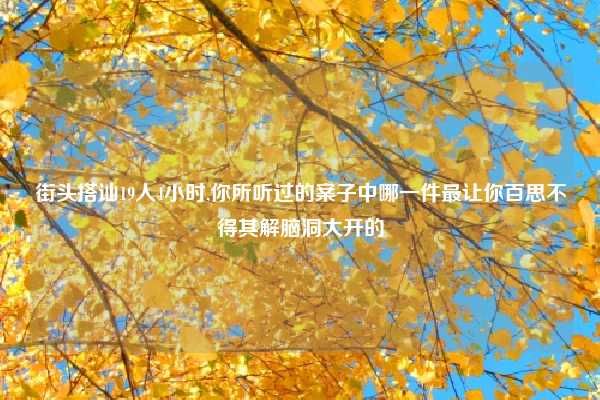 街头搭讪19人4小时,你所听过的案子中哪一件最让你百思不得其解脑洞大开的