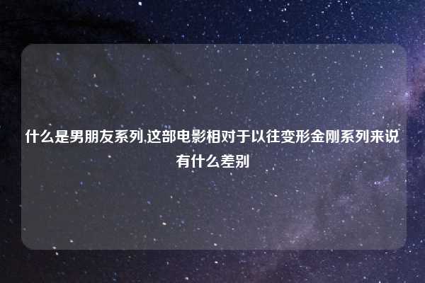 什么是男朋友系列,这部电影相对于以往变形金刚系列来说有什么差别