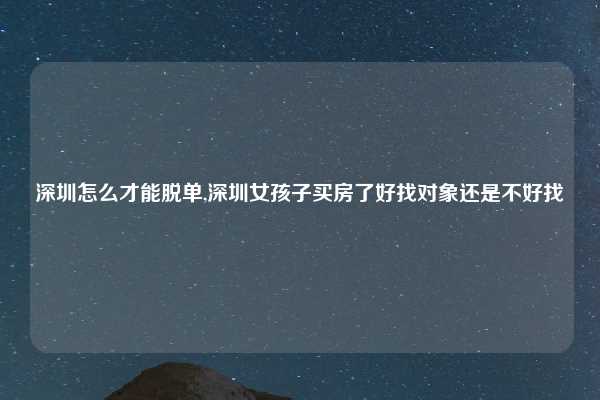 深圳怎么才能脱单,深圳女孩子买房了好找对象还是不好找
