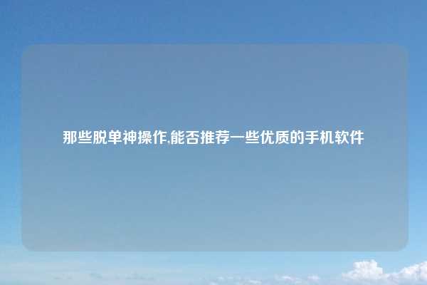 那些脱单神操作,能否推荐一些优质的手机软件