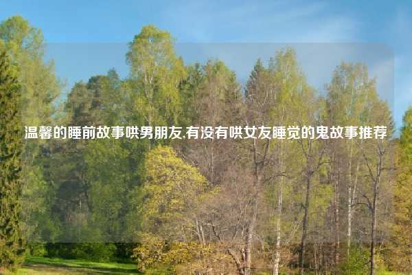 温馨的睡前故事哄男朋友,有没有哄女友睡觉的鬼故事推荐
