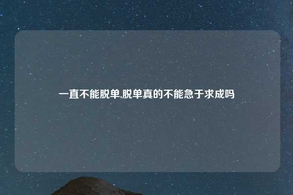 一直不能脱单,脱单真的不能急于求成吗