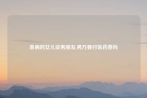 患病的女儿谈男朋友,男方要付医药费吗