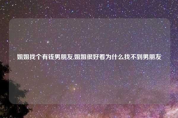 姐姐找个有钱男朋友,姐姐很好看为什么找不到男朋友