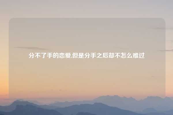 分不了手的恋爱,但是分手之后却不怎么难过