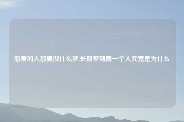 恋爱的人都要做什么梦,长期梦到同一个人究竟是为什么