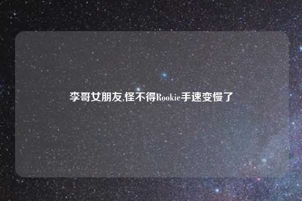 李哥女朋友,怪不得Rookie手速变慢了