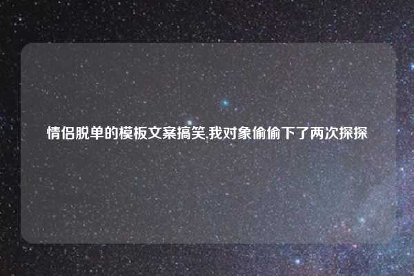 情侣脱单的模板文案搞笑,我对象偷偷下了两次探探