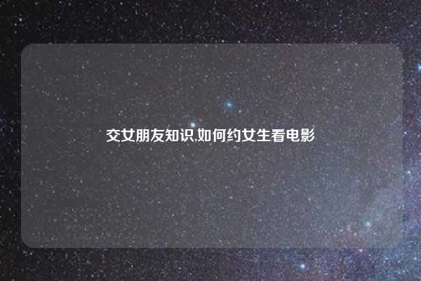 交女朋友知识,如何约女生看电影