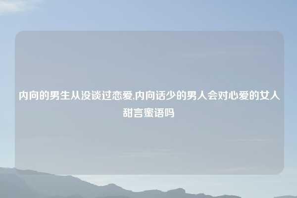 内向的男生从没谈过恋爱,内向话少的男人会对心爱的女人甜言蜜语吗