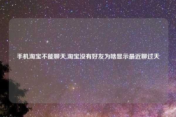 手机淘宝不能聊天,淘宝没有好友为啥显示最近聊过天