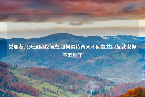 女朋友几天没回我信息,如何看待两天不回复女朋友就说你不爱她了