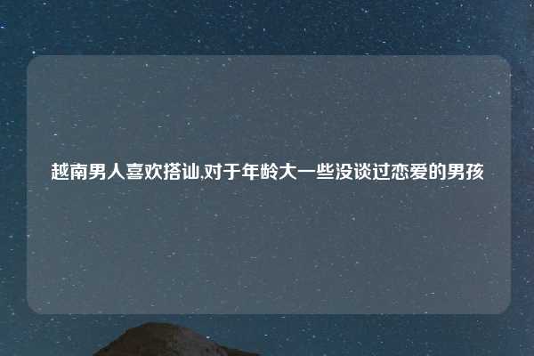 越南男人喜欢搭讪,对于年龄大一些没谈过恋爱的男孩
