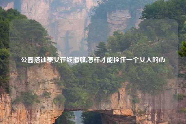 公园搭讪美女在线播放,怎样才能拴住一个女人的心