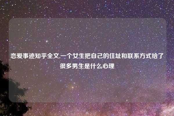 恋爱事迹知乎全文,一个女生把自己的住址和联系方式给了很多男生是什么心理