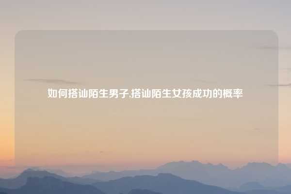 如何搭讪陌生男子,搭讪陌生女孩成功的概率