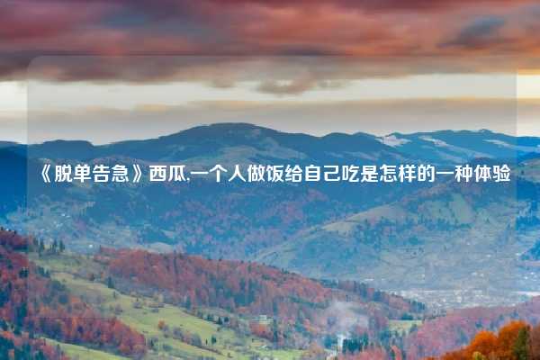 《脱单告急》西瓜,一个人做饭给自己吃是怎样的一种体验