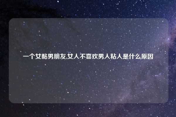 一个女黏男朋友,女人不喜欢男人粘人是什么原因