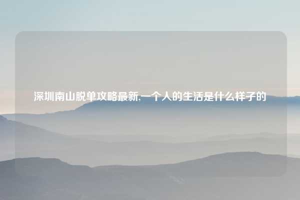 深圳南山脱单攻略最新,一个人的生活是什么样子的