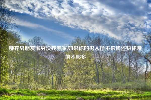 嫌弃男朋友家穷没钱养家,如果你的男人挣不来钱还嫌你赚的不够多