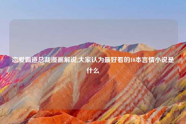 恋爱霸道总裁漫画解说,大家认为最好看的10本言情小说是什么