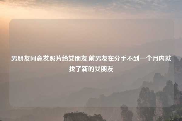 男朋友同意发照片给女朋友,前男友在分手不到一个月内就找了新的女朋友