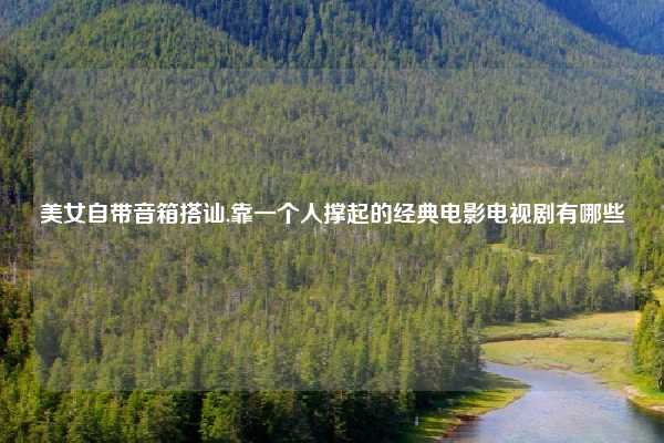 美女自带音箱搭讪,靠一个人撑起的经典电影电视剧有哪些