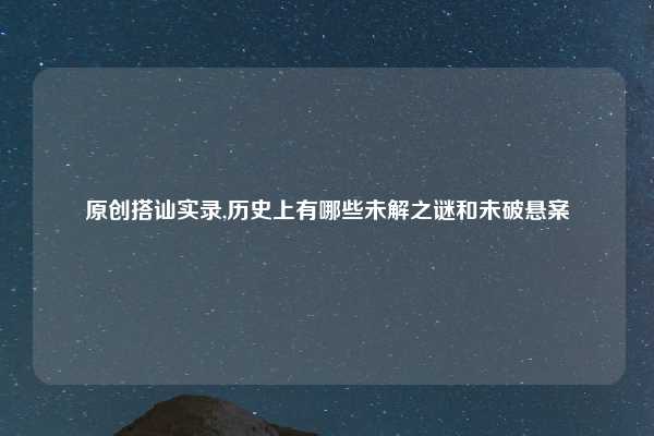 原创搭讪实录,历史上有哪些未解之谜和未破悬案
