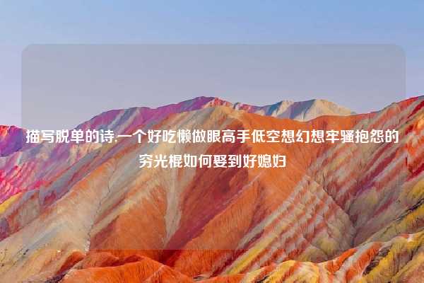 描写脱单的诗,一个好吃懒做眼高手低空想幻想牢骚抱怨的穷光棍如何娶到好媳妇